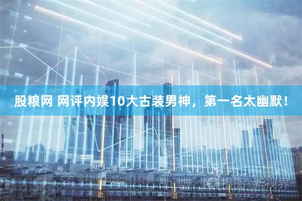 股粮网 网评内娱10大古装男神，第一名太幽默！