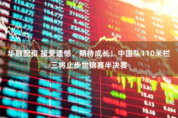 华融配资 接受遗憾、期待成长！中国队110米栏三将止步世锦赛半决赛