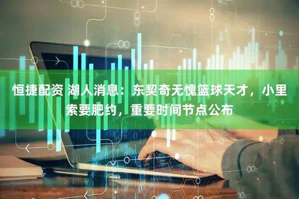 恒捷配资 湖人消息：东契奇无愧篮球天才，小里索要肥约，重要时间节点公布