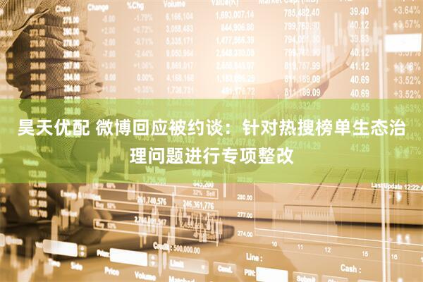 昊天优配 微博回应被约谈：针对热搜榜单生态治理问题进行专项整改