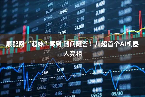 顺配网 “超妹”驾到 随问随答！川超首个AI机器人亮相