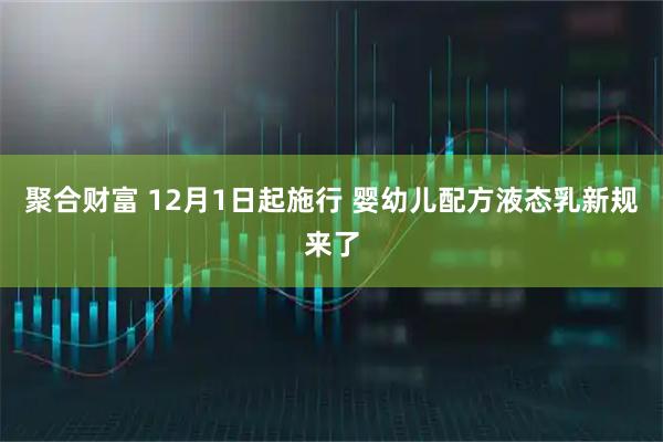 聚合财富 12月1日起施行 婴幼儿配方液态乳新规来了