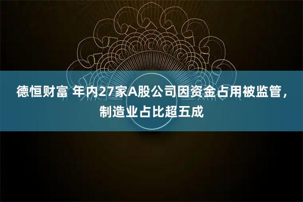 德恒财富 年内27家A股公司因资金占用被监管，制造业占比超五成