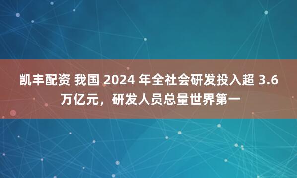 凯丰配资 我国 2024 年全社会研发投入超 3.6 万亿元，研发人员总量世界第一
