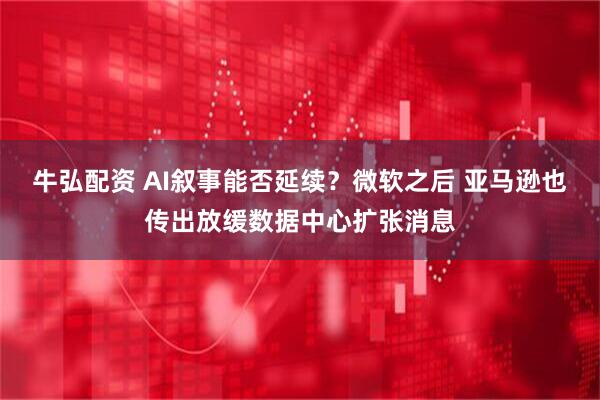 牛弘配资 AI叙事能否延续？微软之后 亚马逊也传出放缓数据中心扩张消息