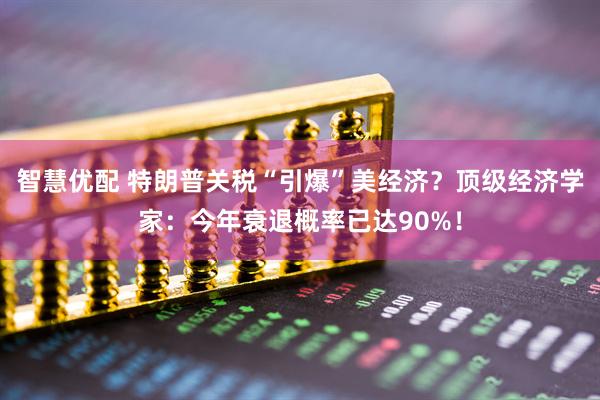 智慧优配 特朗普关税“引爆”美经济？顶级经济学家：今年衰退概率已达90%！