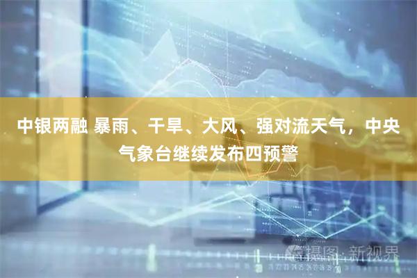 中银两融 暴雨、干旱、大风、强对流天气，中央气象台继续发布四预警