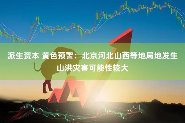 派生资本 黄色预警：北京河北山西等地局地发生山洪灾害可能性较大