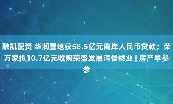 融凯配资 华润置地获58.5亿元离岸人民币贷款；荣万家拟10.7亿元收购荣盛发展清偿物业 | 房产早参