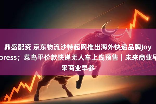 鼎盛配资 京东物流沙特起网推出海外快递品牌JoyExpress；菜鸟平价款快递无人车上线预售｜未来商业早参