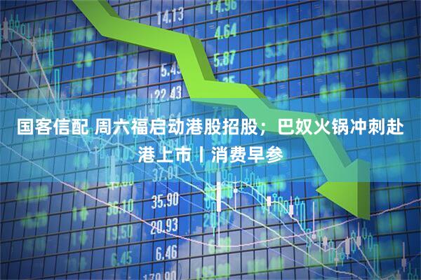 国客信配 周六福启动港股招股；巴奴火锅冲刺赴港上市丨消费早参