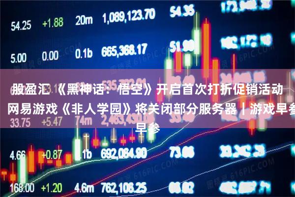 股盈汇 《黑神话：悟空》开启首次打折促销活动；网易游戏《非人学园》将关闭部分服务器｜游戏早参