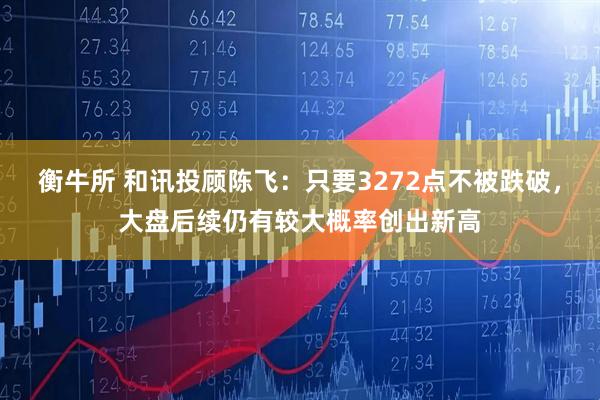 衡牛所 和讯投顾陈飞：只要3272点不被跌破，大盘后续仍有较大概率创出新高