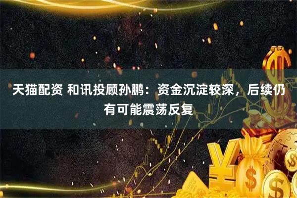 天猫配资 和讯投顾孙鹏：资金沉淀较深，后续仍有可能震荡反复