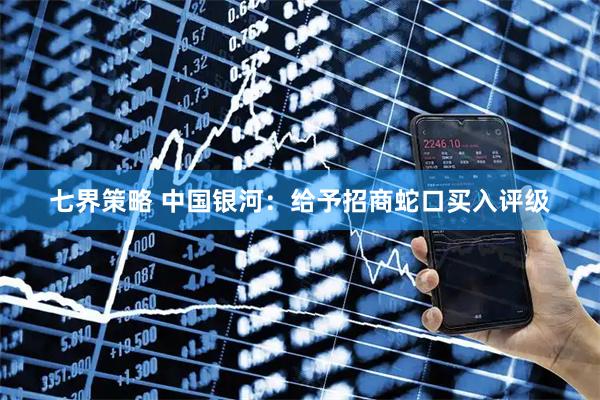 七界策略 中国银河：给予招商蛇口买入评级