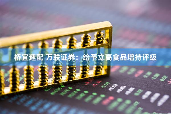 桥宜速配 万联证券：给予立高食品增持评级