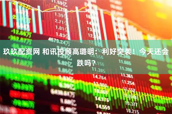 玖玖配资网 和讯投顾高璐明：利好突袭！今天还会跌吗？