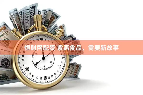 恒财网配资 紫燕食品，需要新故事