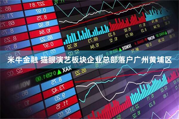 米牛金融 猫眼演艺板块企业总部落户广州黄埔区