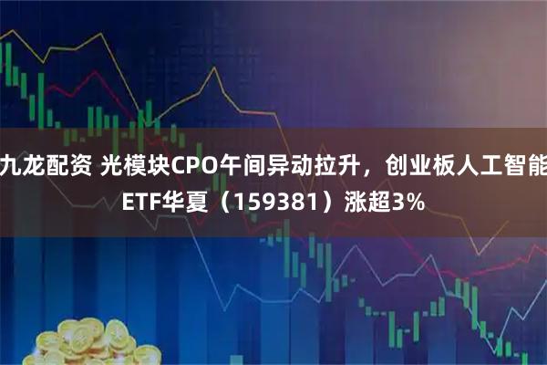 九龙配资 光模块CPO午间异动拉升，创业板人工智能ETF华夏（159381）涨超3%