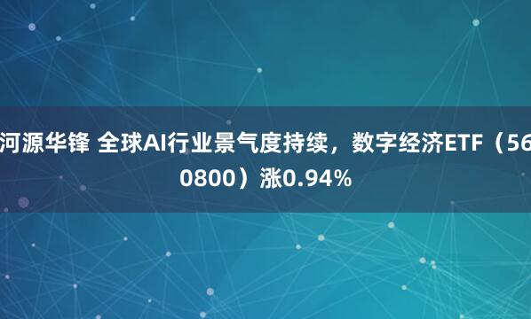 河源华锋 全球AI行业景气度持续，数字经济ETF（560800）涨0.94%