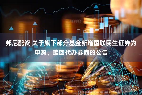 邦尼配资 关于旗下部分基金新增国联民生证券为申购、赎回代办券商的公告