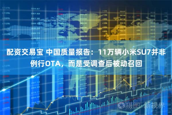 配资交易宝 中国质量报告：11万辆小米SU7并非例行OTA，而是受调查后被动召回