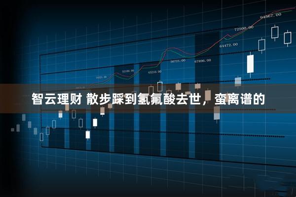 智云理财 散步踩到氢氟酸去世，蛮离谱的