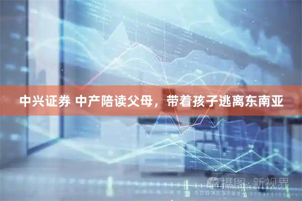 中兴证券 中产陪读父母，带着孩子逃离东南亚