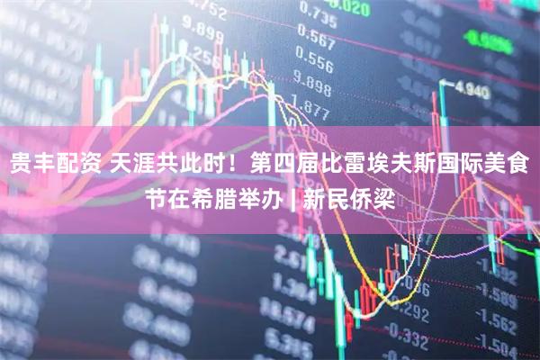 贵丰配资 天涯共此时！第四届比雷埃夫斯国际美食节在希腊举办 | 新民侨梁