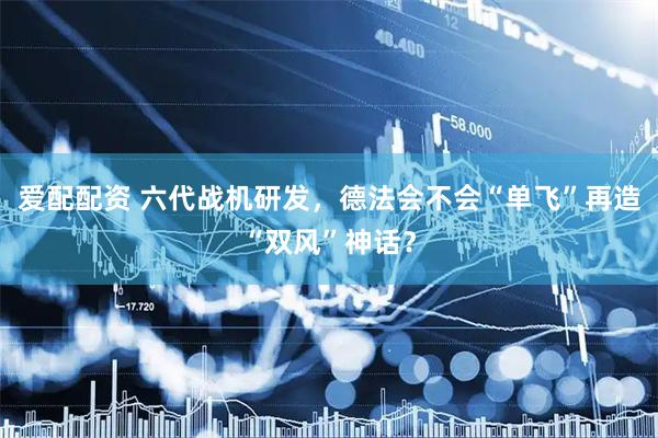 爱配配资 六代战机研发，德法会不会“单飞”再造“双风”神话？