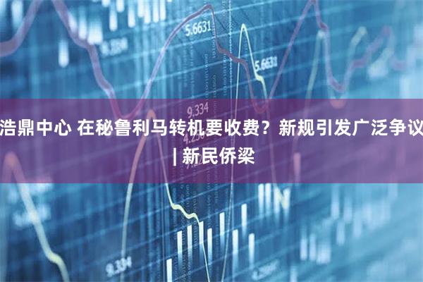 浩鼎中心 在秘鲁利马转机要收费？新规引发广泛争议 | 新民侨梁