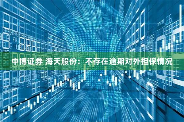 中博证券 海天股份：不存在逾期对外担保情况