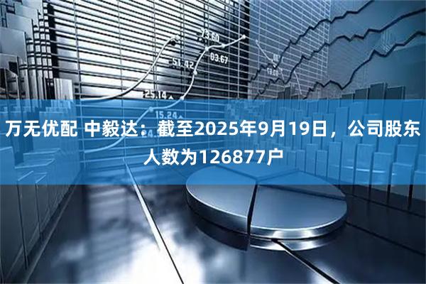 万无优配 中毅达：截至2025年9月19日，公司股东人数为126877户