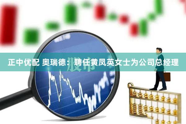 正中优配 奥瑞德：聘任黄凤英女士为公司总经理