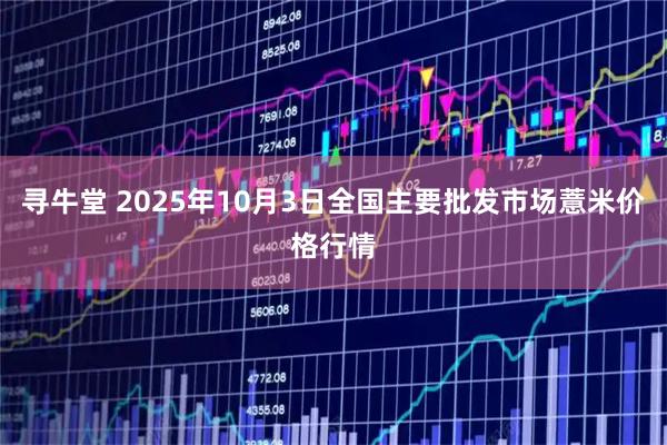 寻牛堂 2025年10月3日全国主要批发市场薏米价格行情