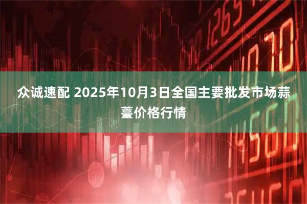 众诚速配 2025年10月3日全国主要批发市场蒜薹价格行情