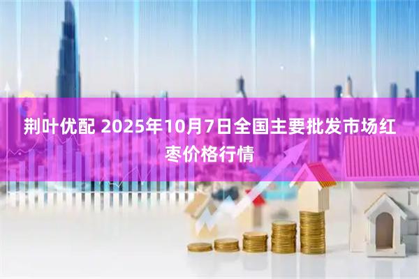 荆叶优配 2025年10月7日全国主要批发市场红枣价格行情