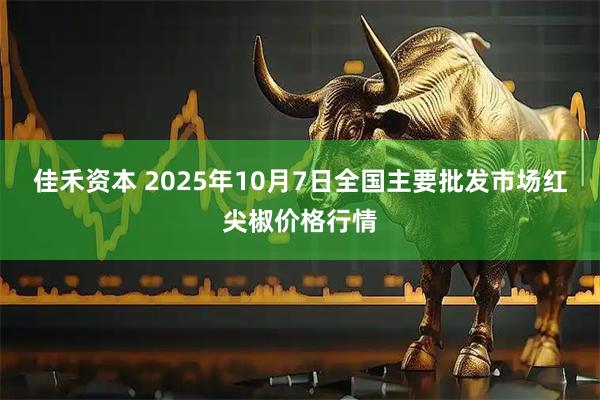 佳禾资本 2025年10月7日全国主要批发市场红尖椒价格行情