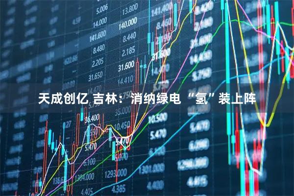 天成创亿 吉林：消纳绿电 “氢”装上阵