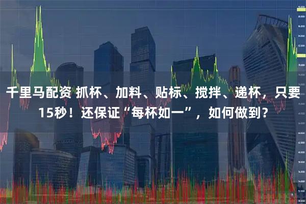 千里马配资 抓杯、加料、贴标、搅拌、递杯,只要15秒!还保证“每杯如一”,如何做到?