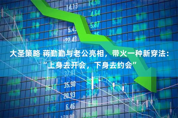 大圣策略 蒋勤勤与老公亮相,带火一种新穿法:“上身去开会,下身去约会”