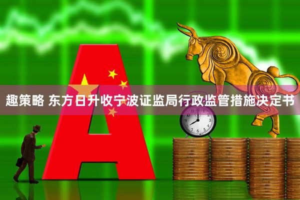 趣策略 东方日升收宁波证监局行政监管措施决定书
