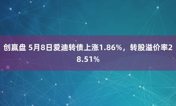 创赢盘 5月8日爱迪转债上涨1.86%，转股溢价率28.51%