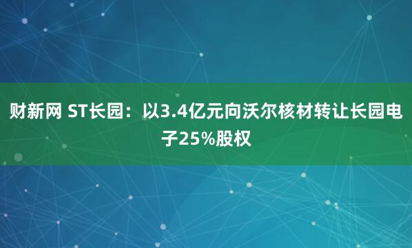 财新网 ST长园：以3.4亿元向沃尔核材转让长园电子25%股权