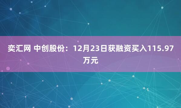 奕汇网 中创股份：12月23日获融资买入115.97万元