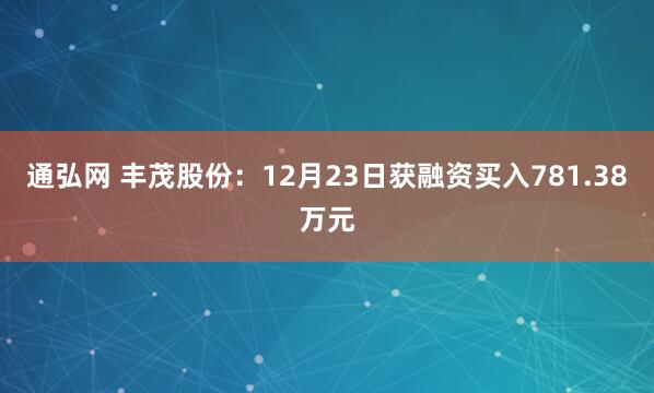 通弘网 丰茂股份：12月23日获融资买入781.38万元