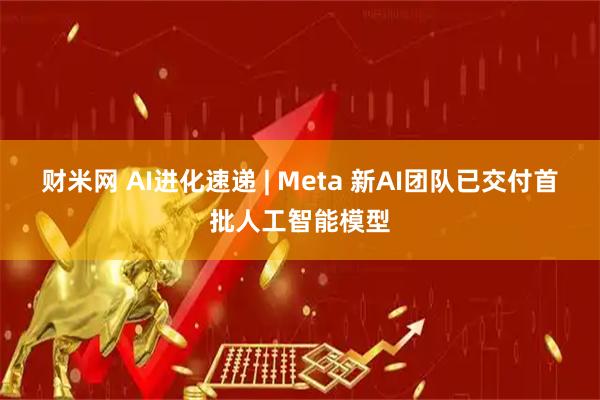 财米网 AI进化速递 | Meta 新AI团队已交付首批人工智能模型