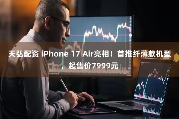 天弘配资 iPhone 17 Air亮相！首推纤薄款机型，起售价7999元