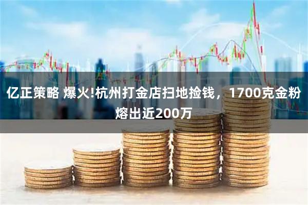 亿正策略 爆火!杭州打金店扫地捡钱，1700克金粉熔出近200万